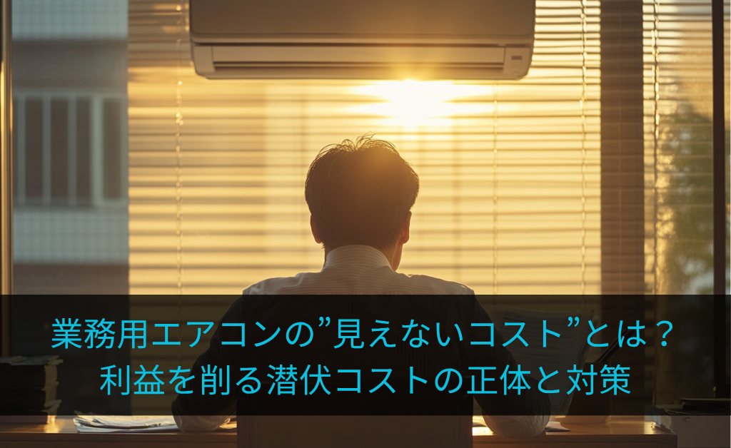 業務用エアコンの"見えないコスト"とは?利益を削る潜伏コストの正体と対策