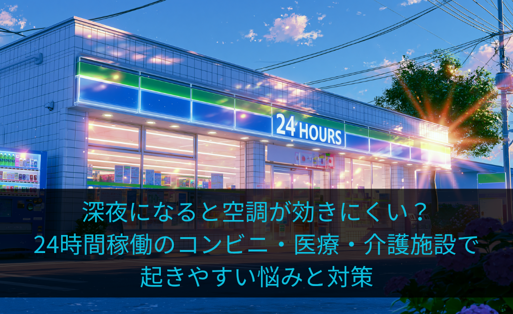 深夜になると空調が効きにくい？24時間稼働のコンビニ・医療・介護施設で起きやすい悩みとヒント